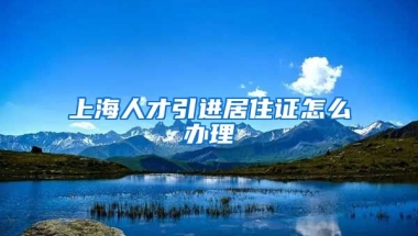 上海人才引进居住证怎么办理