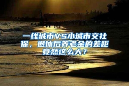 一线城市VS小城市交社保，退休后养老金的差距竟然这么大？