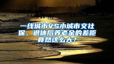 一线城市VS小城市交社保，退休后养老金的差距竟然这么大？