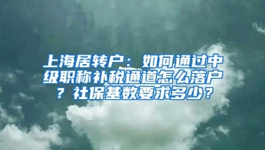 上海居转户：如何通过中级职称补税通道怎么落户？社保基数要求多少？