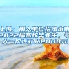 上海：用人单位招录本市2022届高校毕业生，每人一次性补贴2000元