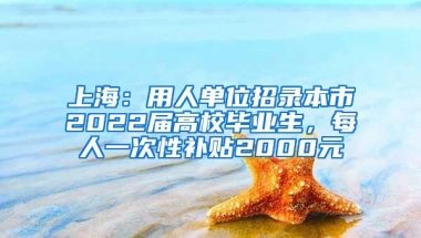 上海：用人单位招录本市2022届高校毕业生，每人一次性补贴2000元