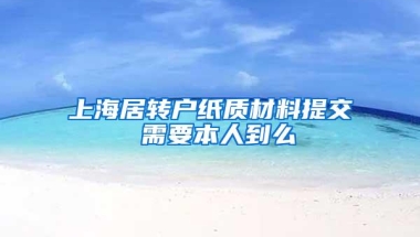 上海居转户纸质材料提交 需要本人到么