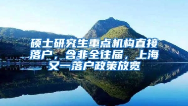 硕士研究生重点机构直接落户，含非全往届，上海又一落户政策放宽