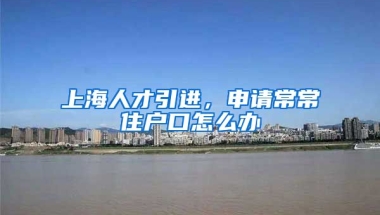 上海人才引进，申请常常住户口怎么办