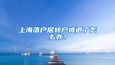 上海落户居转户被退了怎么办？