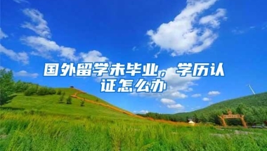 国外留学未毕业，学历认证怎么办