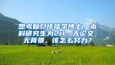 想考复旦传播学博士，本科研究生为211，无论文，无背景，该怎么努力？