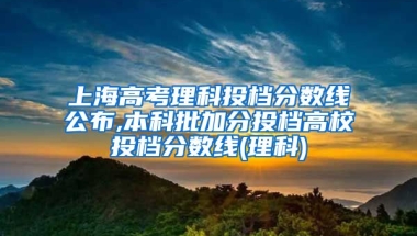 上海高考理科投档分数线公布,本科批加分投档高校投档分数线(理科)