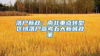 落户新政：南北重点转型区域落户参考五大新城政策