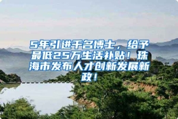 5年引进千名博士，给予最低25万生活补贴！珠海市发布人才创新发展新政！