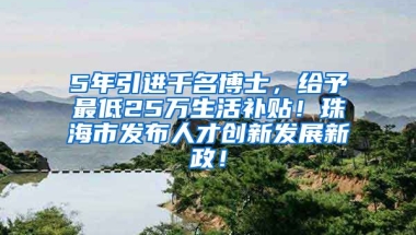 5年引进千名博士，给予最低25万生活补贴！珠海市发布人才创新发展新政！