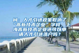 问：人才引进政策取消了“高新技术企业”字样，上海高新技术企业还可以申请人才引进落户吗？