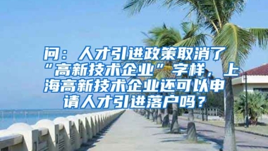 问：人才引进政策取消了“高新技术企业”字样，上海高新技术企业还可以申请人才引进落户吗？