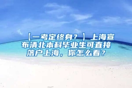 【一考定终身？】上海宣布清北本科毕业生可直接落户上海，你怎么看？