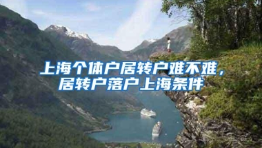 上海个体户居转户难不难，居转户落户上海条件