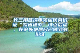 长三角首次申领居民身份证“跨省通办”试点启动，在沪外地居民已领到身份证