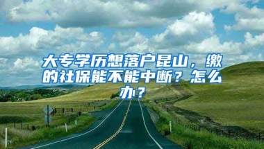 大专学历想落户昆山，缴的社保能不能中断？怎么办？