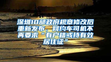 深圳10部政府规章修改后重新发布，网约车司机不再要求“有户籍或持有效居住证”