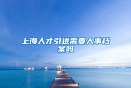 上海人才引进需要人事档案吗