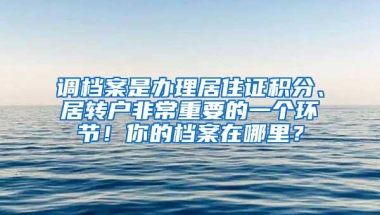 调档案是办理居住证积分、居转户非常重要的一个环节！你的档案在哪里？