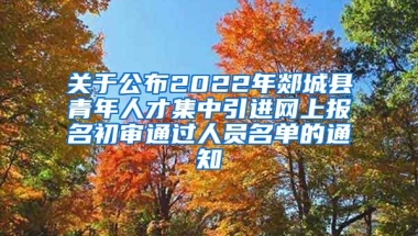 关于公布2022年郯城县青年人才集中引进网上报名初审通过人员名单的通知