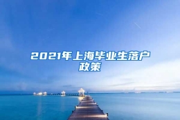 2021年上海毕业生落户政策