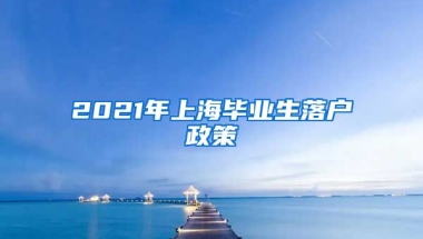 2021年上海毕业生落户政策