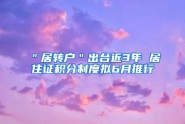 ＂居转户＂出台近3年 居住证积分制度拟6月推行