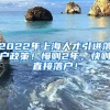 2022年上海人才引进落户政策！慢则2年，快则直接落户！