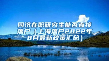 同济在职研究生能否直接落户（上海落户2022年8月最新政策汇总）