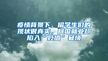 疫情背景下，留学生们的现状很真实，回国就业却陷入“贬值”窘境