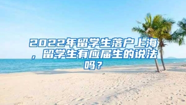 2022年留学生落户上海，留学生有应届生的说法吗？