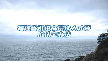 福建省引进高层次人才评价认定办法