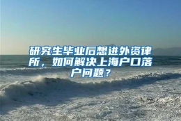 研究生毕业后想进外资律所，如何解决上海户口落户问题？