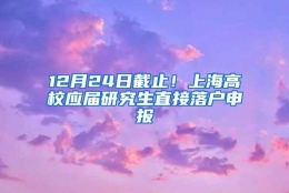 12月24日截止！上海高校应届研究生直接落户申报