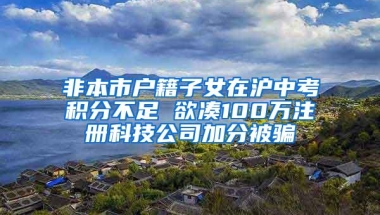 非本市户籍子女在沪中考积分不足 欲凑100万注册科技公司加分被骗