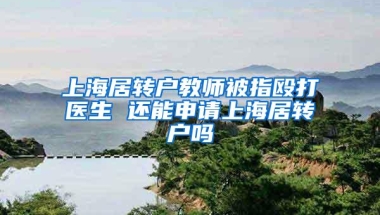 上海居转户教师被指殴打医生 还能申请上海居转户吗