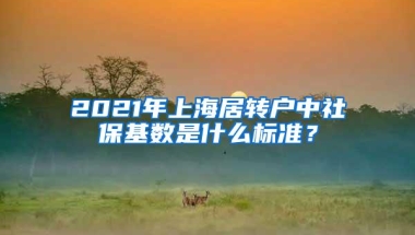 2021年上海居转户中社保基数是什么标准？