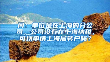 问：单位是在上海的分公司，公司没有在上海纳税，可以申请上海居转户吗？