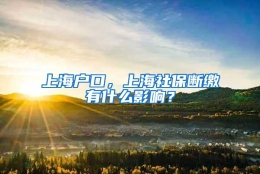 上海户口，上海社保断缴有什么影响？