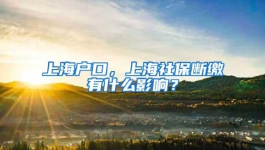 上海户口，上海社保断缴有什么影响？