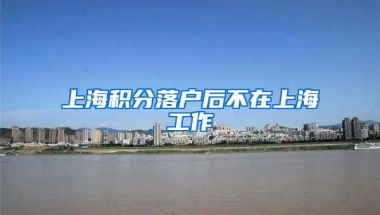 上海积分落户后不在上海工作