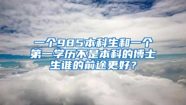 一个985本科生和一个第一学历不是本科的博士生谁的前途更好？