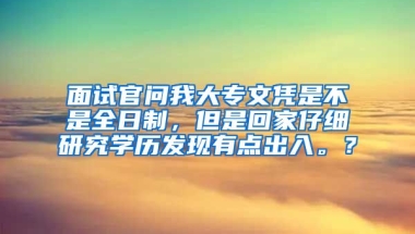 面试官问我大专文凭是不是全日制，但是回家仔细研究学历发现有点出入。？