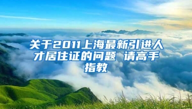 关于2011上海最新引进人才居住证的问题 请高手指教