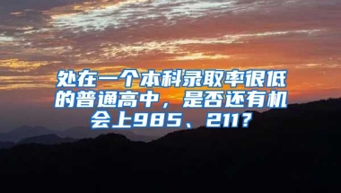 处在一个本科录取率很低的普通高中，是否还有机会上985、211？