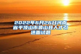 2022年6月26日河南省平顶山市鲁山县人才引进面试题