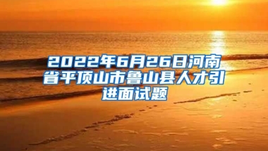 2022年6月26日河南省平顶山市鲁山县人才引进面试题