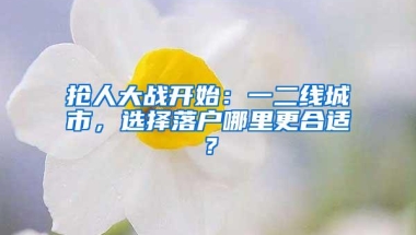 抢人大战开始：一二线城市，选择落户哪里更合适？